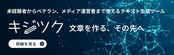 未経験者からベテラン、メディア運営者まで使えるテキスト生成ツール「キジツク」